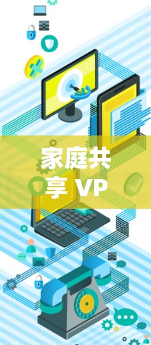 家庭共享 VPN 设置，安全与效率的平衡