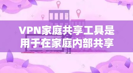 VPN家庭共享工具是用于在家庭内部共享VPN服务的软件或工具，通常用于家庭成员之间的视频通话、文件传输等。这些工具支持多用户登录、权限管理等，确保数据安全和隐私