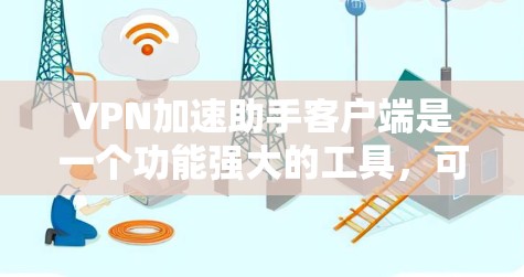 VPN加速助手客户端是一个功能强大的工具，可以帮助用户更快地连接到互联网。以下是一些推荐的VPN加速助手客户端，供您参考