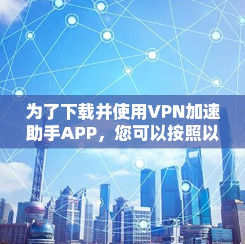 为了下载并使用VPN加速助手APP，您可以按照以下步骤进行操作