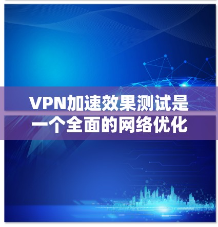 VPN加速效果测试是一个全面的网络优化过程，旨在评估VPN服务在加速速度和性能方面的表现。以下是通过以下步骤进行VPN加速效果测试的详细指南