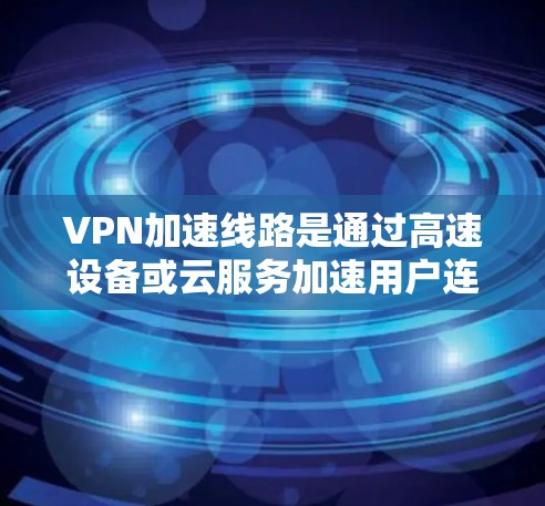 VPN加速线路是通过高速设备或云服务加速用户连接到互联网的速度，以提高VPN体验。以下是使用VPN加速线路的详细步骤和考虑因素