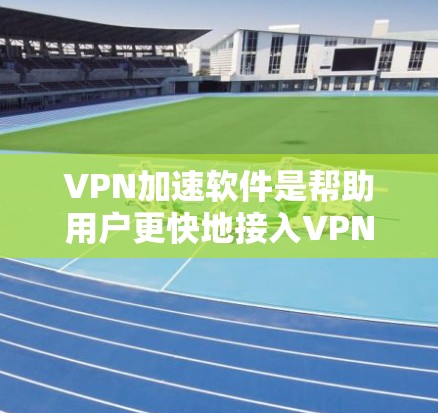 VPN加速软件是帮助用户更快地接入VPN网络的工具。以下是几款最新版本的VPN加速软件推荐