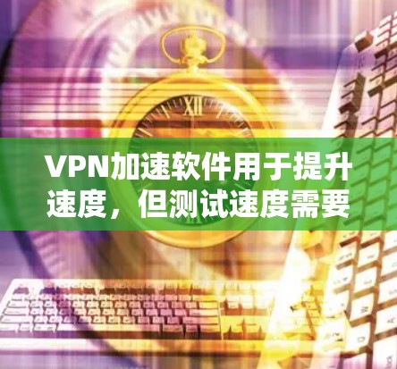 VPN加速软件用于提升速度，但测试速度需要根据具体情况进行。以下是一个简单的测试方法