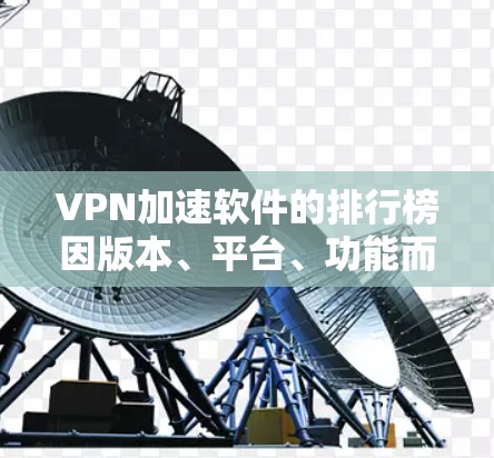 VPN加速软件的排行榜因版本、平台、功能而异，但以下是一些常见的VPN加速软件推荐，可以参考其市场上的排名