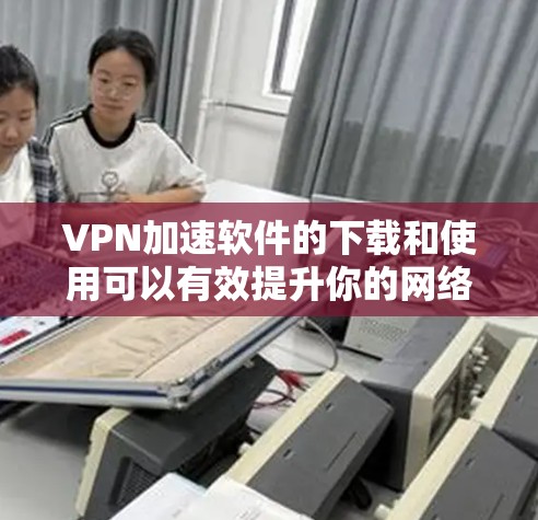 VPN加速软件的下载和使用可以有效提升你的网络体验，保护你的数据和网络安全。以下是详细的步骤指南，帮助你顺利安装和使用VPN软件