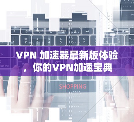 VPN 加速器最新版体验，你的VPN加速宝典