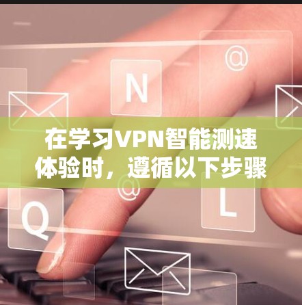 在学习VPN智能测速体验时，遵循以下步骤和理解相关概念将有助于优化你的VPN设置和体验