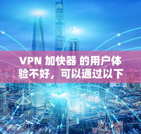 VPN 加快器 的用户体验不好，可以通过以下步骤进行调整和优化