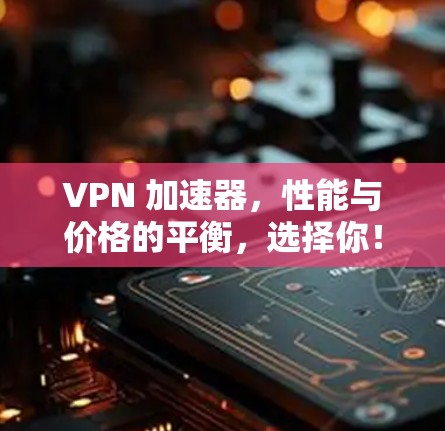 VPN 加速器，性能与价格的平衡，选择你！