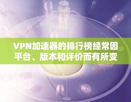 VPN加速器的排行榜经常因平台、版本和评价而有所变化，因此无法一概而论。不过，以下是一些常见的VPN加速器的性能指标和特点，供您参考