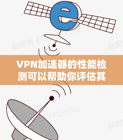 VPN加速器的性能检测可以帮助你评估其在加速目标服务器连接能力中的表现。以下是一些常见的检测方法和评估指标，帮助你了解其性能