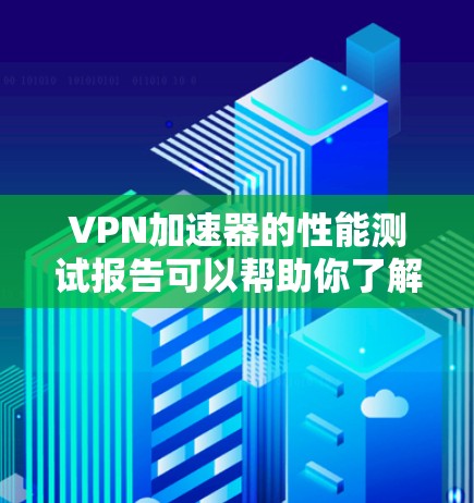 VPN加速器的性能测试报告可以帮助你了解其在不同网络和设备上的表现。以下是关于VPN加速器的性能测试报告的常见内容，以及如何根据测试结果选择合适的加速器