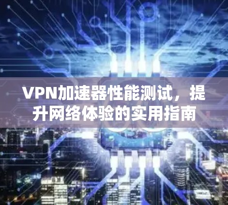 VPN加速器性能测试，提升网络体验的实用指南