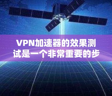 VPN加速器的效果测试是一个非常重要的步骤，用于评估其在不同流量和速度下的表现。以下是一些常见的测试方法和步骤，帮助您评估VPN加速器的效果