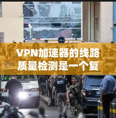 VPN加速器的线路质量检测是一个复杂而重要的过程，旨在确保这些设备的安全性和稳定性。以下是一个系统的总结，涵盖了从技术到安全措施的各个方面