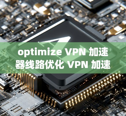 optimize VPN 加速器线路优化 VPN 加速器优化是提高VPN速度的重要步骤，以下是一些建议和步骤，帮助您优化 VPN 加速器的线路