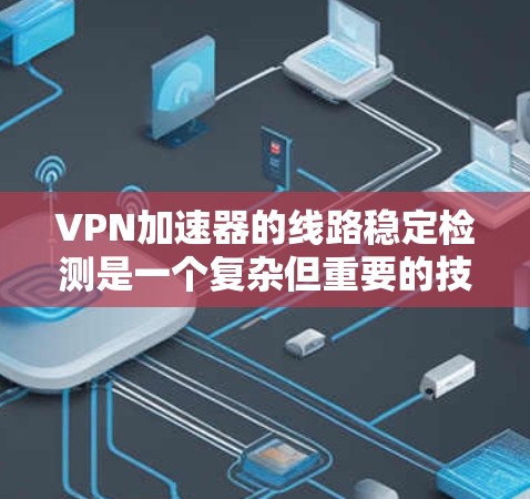 VPN加速器的线路稳定检测是一个复杂但重要的技术领域，涉及多个方面，从理论到实践都需要深入研究和掌握。以下是基于上述思考的分步总结