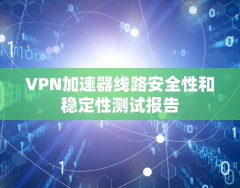 VPN加速器线路安全性和稳定性测试报告