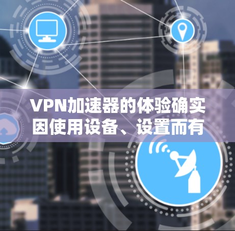 VPN加速器的体验确实因使用设备、设置而有所差异，因此需要综合考虑多个因素来评估其整体表现。以下是一些综合因素和建议，供您参考