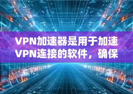 VPN加速器是用于加速VPN连接的软件，确保用户能够更快地访问互联网。以下是关于VPN加速器线路排行的分析