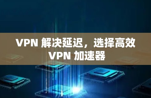 VPN 解决延迟，选择高效 VPN 加速器