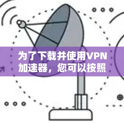 为了下载并使用VPN加速器，您可以按照以下步骤进行