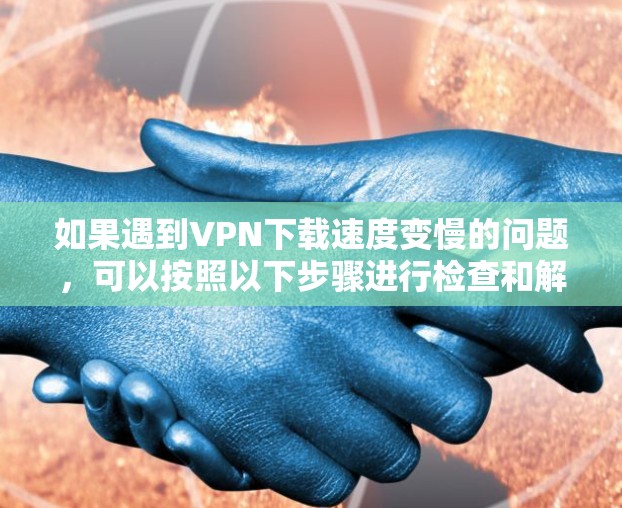 如果遇到VPN下载速度变慢的问题，可以按照以下步骤进行检查和解决