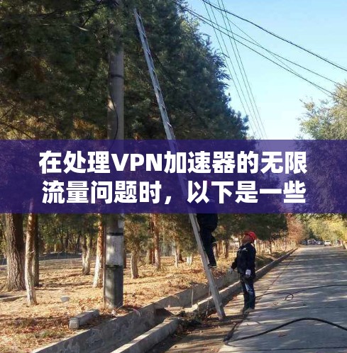 在处理VPN加速器的无限流量问题时，以下是一些步骤和建议