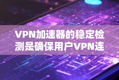 VPN加速器的稳定检测是确保用户VPN连接安全和稳定的关键步骤。以下是对VPN加速器稳定检测的详细分步指南
