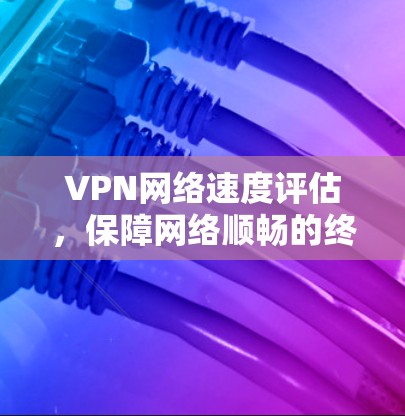 VPN网络速度评估，保障网络顺畅的终极保障
