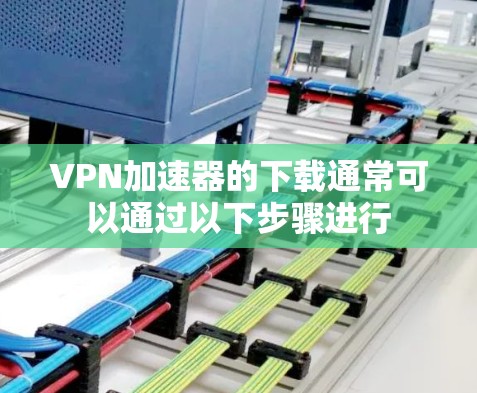 VPN加速器的下载通常可以通过以下步骤进行