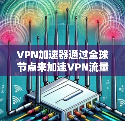 VPN加速器通过全球节点来加速VPN流量，以下是关于全球节点和VPN加速器的详细信息