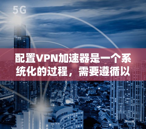 配置VPN加速器是一个系统化的过程，需要遵循以下步骤