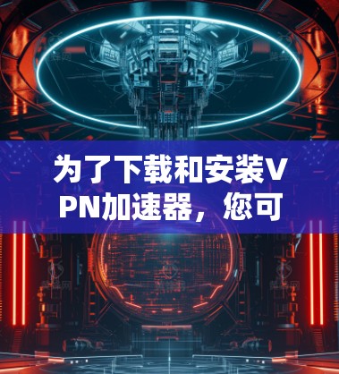 为了下载和安装VPN加速器，您可以按照以下步骤进行