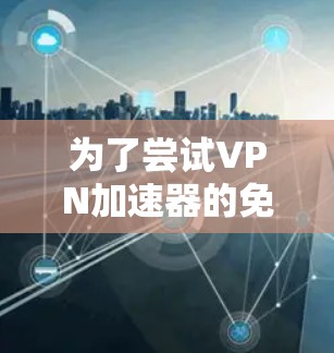 为了尝试VPN加速器的免费体验，以下是一些步骤和建议