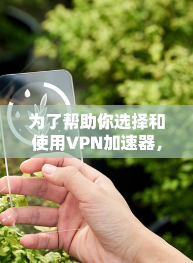 为了帮助你选择和使用VPN加速器，以下是一个分步指南，涵盖关键步骤和注意事项