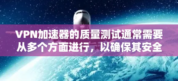 VPN加速器的质量测试通常需要从多个方面进行，以确保其安全性和稳定性能。以下是一些常见的测试内容和步骤，可以帮助你评估一个VPN加速器的质量