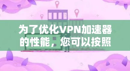 为了优化VPN加速器的性能，您可以按照以下步骤进行操作