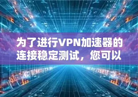为了进行VPN加速器的连接稳定测试，您可以按照以下步骤操作