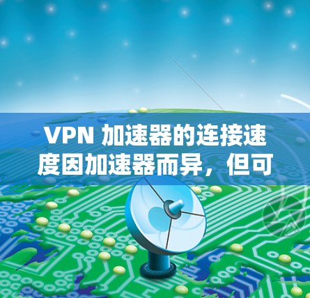 VPN 加速器的连接速度因加速器而异，但可以大致分为几个主要类别，根据速度和性能来排序。以下是一些主要的 VPN 加速器及其连接速度的排名