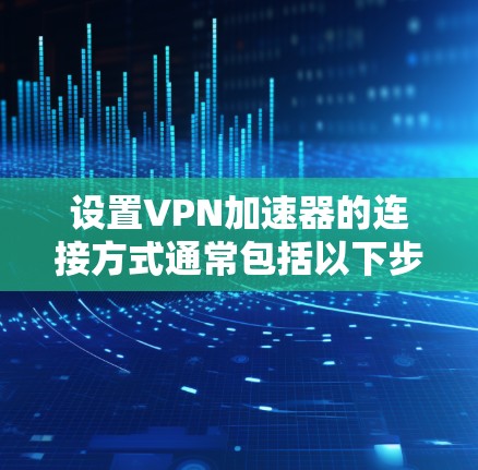 设置VPN加速器的连接方式通常包括以下步骤。以下是一个通用的步骤指南，适用于大多数VPN加速器的设置