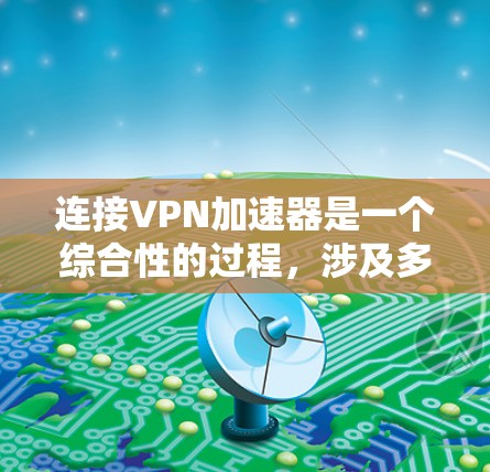 连接VPN加速器是一个综合性的过程，涉及多个步骤和注意事项。以下是一个清晰的步骤指南和注意事项