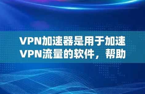 VPN加速器是用于加速VPN流量的软件，帮助用户更快地连接互联网。以下是223年最新版本VPN加速器的推荐