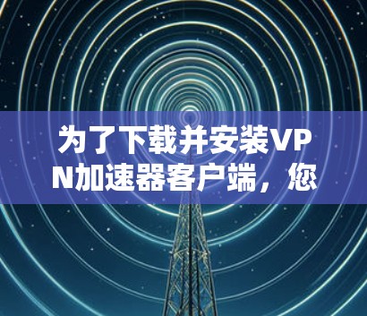 为了下载并安装VPN加速器客户端，您可以按照以下步骤进行
