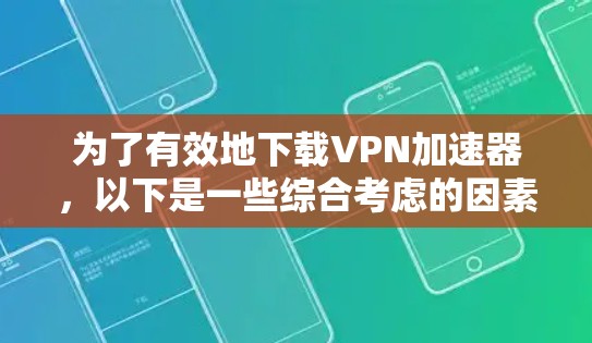 为了有效地下载VPN加速器，以下是一些综合考虑的因素和推荐