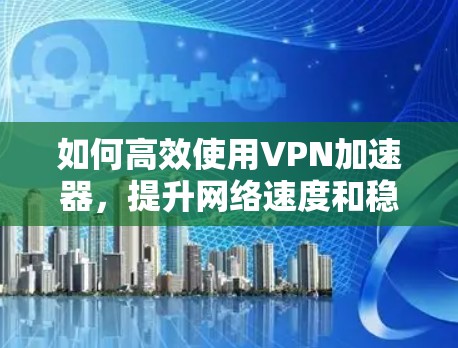 如何高效使用VPN加速器，提升网络速度和稳定性