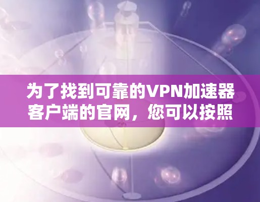 为了找到可靠的VPN加速器客户端的官网，您可以按照以下步骤进行