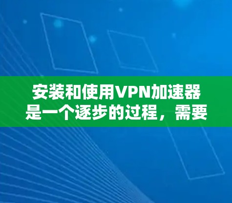 安装和使用VPN加速器是一个逐步的过程，需要耐心和细致。以下是详细的步骤和建议