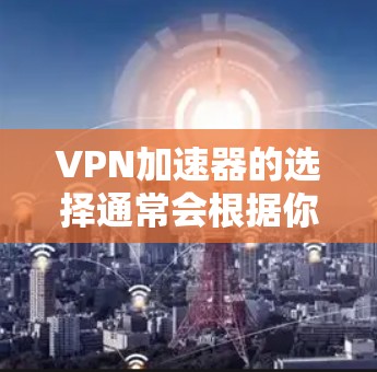 VPN加速器的选择通常会根据你的目标、设备配置和安全需求来决定。以下是一些推荐的VPN加速器，供你参考
